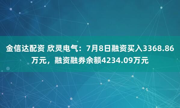 金信达配资 欣灵电气：7月8日融资买入3368.86万元，融资融券余额4234.09万元