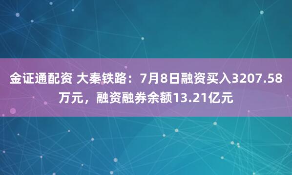 金证通配资 大秦铁路：7月8日融资买入3207.58万元，融资融券余额13.21亿元
