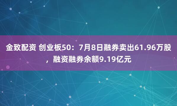 金致配资 创业板50：7月8日融券卖出61.96万股，融资融券余额9.19亿元