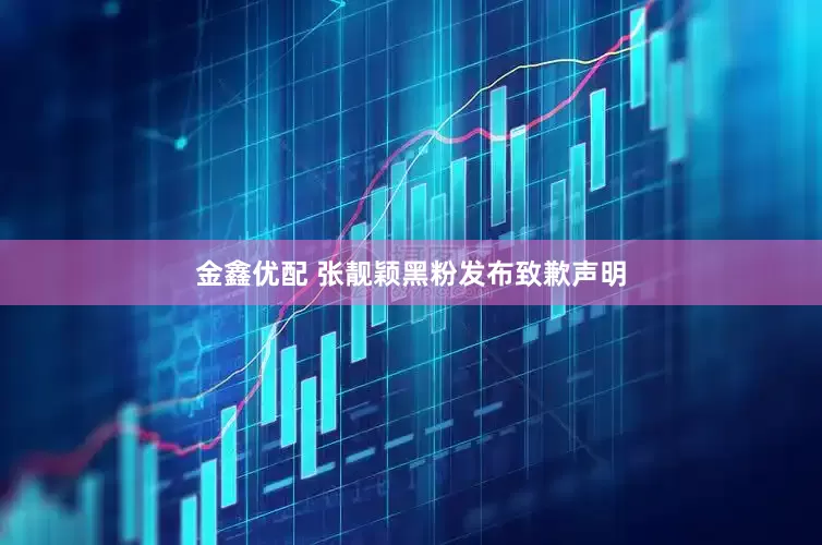 金鑫优配 张靓颖黑粉发布致歉声明