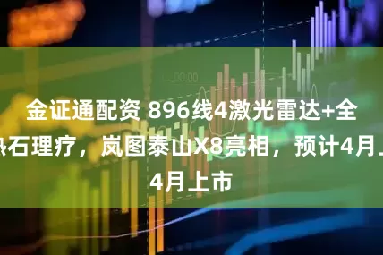金证通配资 896线4激光雷达+全身热石理疗，岚图泰山X8亮相，预计4月上市
