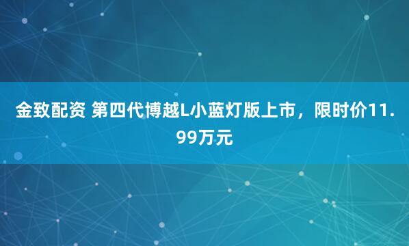 金致配资 第四代博越L小蓝灯版上市,限时价11.99万元