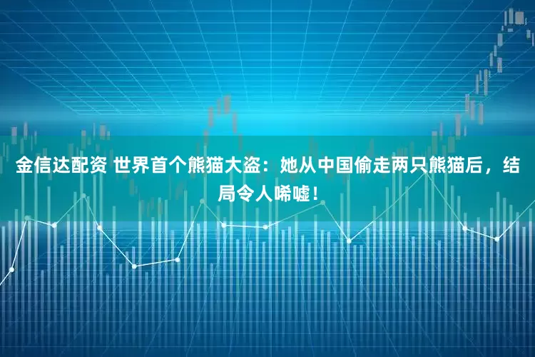 金信达配资 世界首个熊猫大盗：她从中国偷走两只熊猫后，结局令人唏嘘！