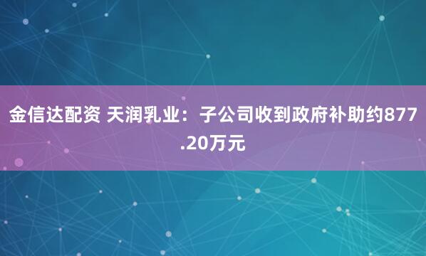 金信达配资 天润乳业：子公司收到政府补助约877.20万元
