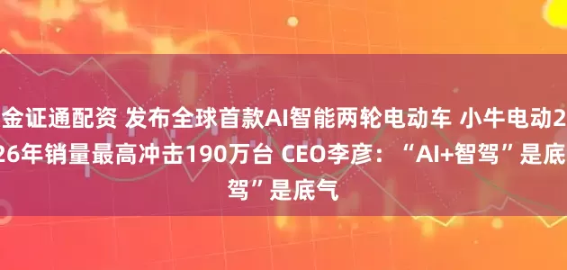 金证通配资 发布全球首款AI智能两轮电动车 小牛电动2026年销量最高冲击190万台 CEO李彦：“AI+智驾”是底气
