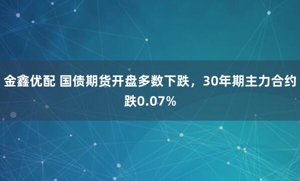 金鑫优配 国债期货开盘多数下跌，30年期主力合约跌0.07%
