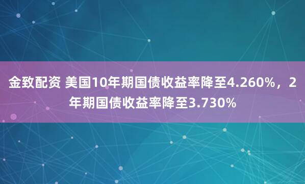 金致配资 美国10年期国债收益率降至4.260%，2年期国债收益率降至3.730%